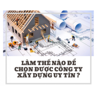 LÀM THẾ NÀO ĐỂ CHỌN ĐƯỢC CÔNG TY XÂY DỰNG UY TÍN ?